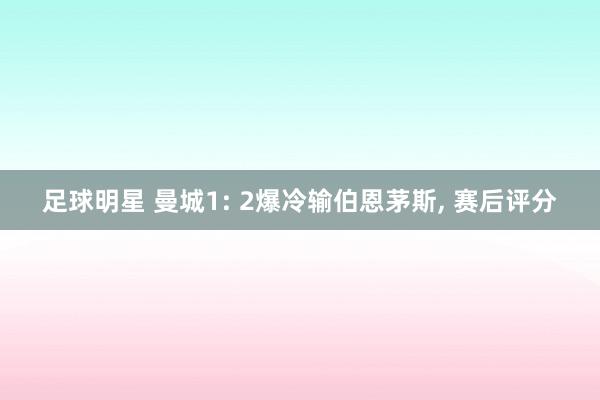 足球明星 曼城1: 2爆冷输伯恩茅斯, 赛后评分