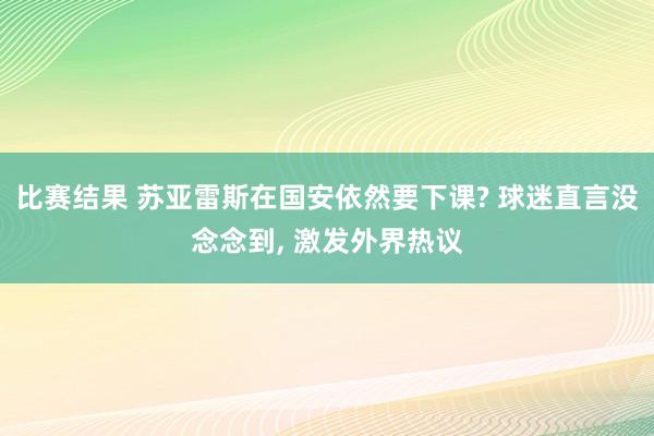 比赛结果 苏亚雷斯在国安依然要下课? 球迷直言没念念到, 激发外界热议