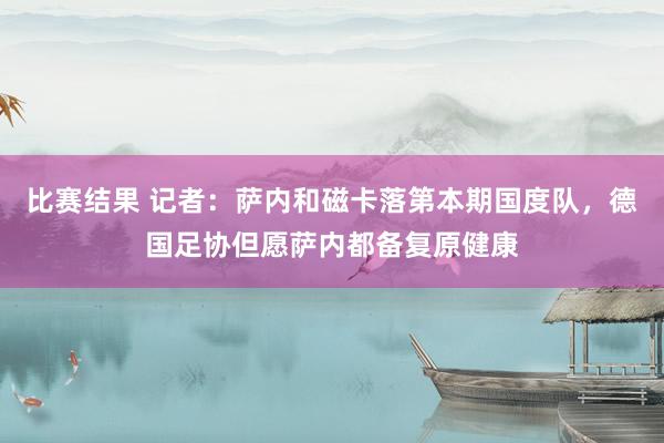 比赛结果 记者：萨内和磁卡落第本期国度队，德国足协但愿萨内都备复原健康