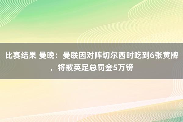 比赛结果 曼晚：曼联因对阵切尔西时吃到6张黄牌，将被英足总罚金5万镑