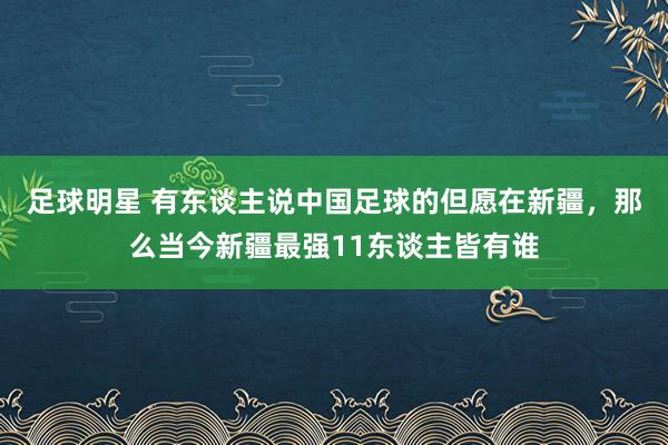 足球明星 有东谈主说中国足球的但愿在新疆，那么当今新疆最强11东谈主皆有谁