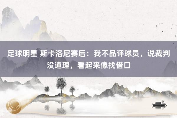 足球明星 斯卡洛尼赛后：我不品评球员，说裁判没道理，看起来像找借口