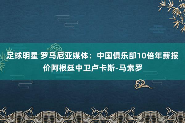 足球明星 罗马尼亚媒体：中国俱乐部10倍年薪报价阿根廷中卫卢卡斯-马索罗