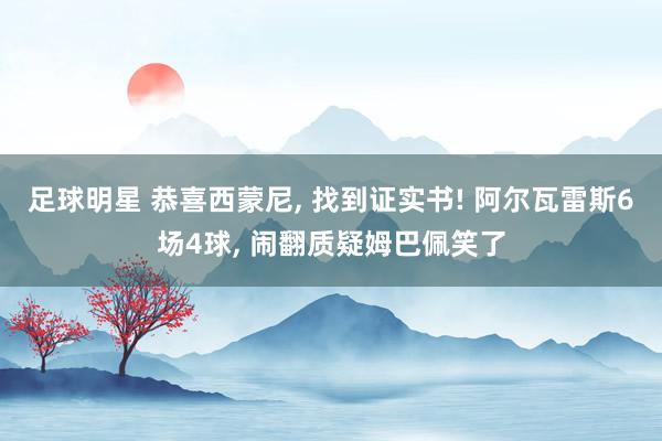 足球明星 恭喜西蒙尼, 找到证实书! 阿尔瓦雷斯6场4球, 闹翻质疑姆巴佩笑了