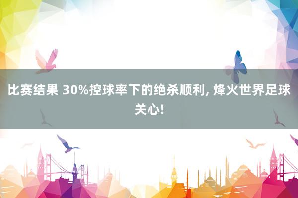 比赛结果 30%控球率下的绝杀顺利, 烽火世界足球关心!