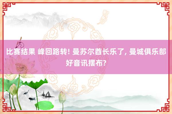 比赛结果 峰回路转! 曼苏尔酋长乐了, 曼城俱乐部好音讯摆布?