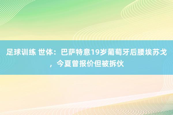 足球训练 世体：巴萨特意19岁葡萄牙后腰埃苏戈，今夏曾报价但被拆伙