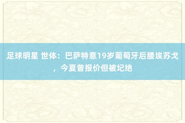 足球明星 世体：巴萨特意19岁葡萄牙后腰埃苏戈，今夏曾报价但被圮绝