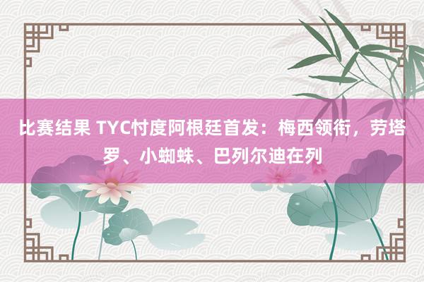 比赛结果 TYC忖度阿根廷首发：梅西领衔，劳塔罗、小蜘蛛、巴列尔迪在列