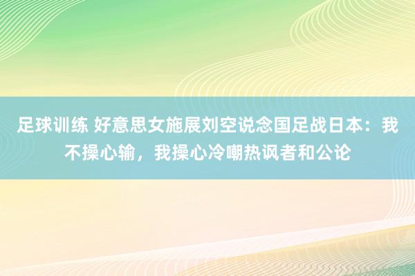 足球训练 好意思女施展刘空说念国足战日本：我不操心输，我操心冷嘲热讽者和公论