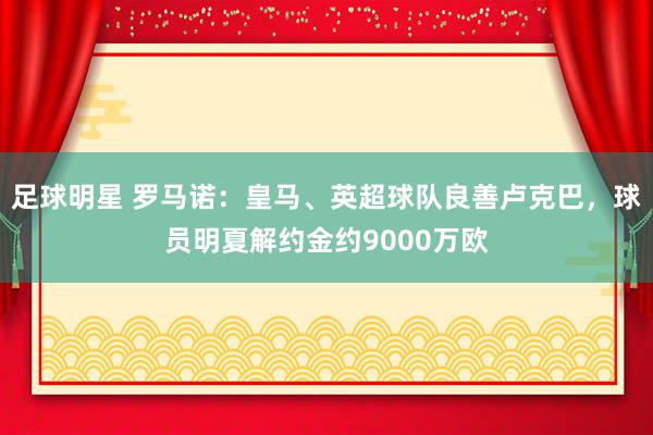 足球明星 罗马诺：皇马、英超球队良善卢克巴，球员明夏解约金约9000万欧