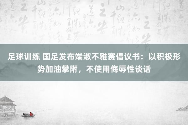 足球训练 国足发布端淑不雅赛倡议书：以积极形势加油攀附，不使用侮辱性谈话