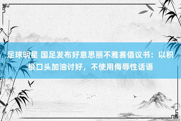 足球明星 国足发布好意思丽不雅赛倡议书：以积极口头加油讨好，不使用侮辱性话语