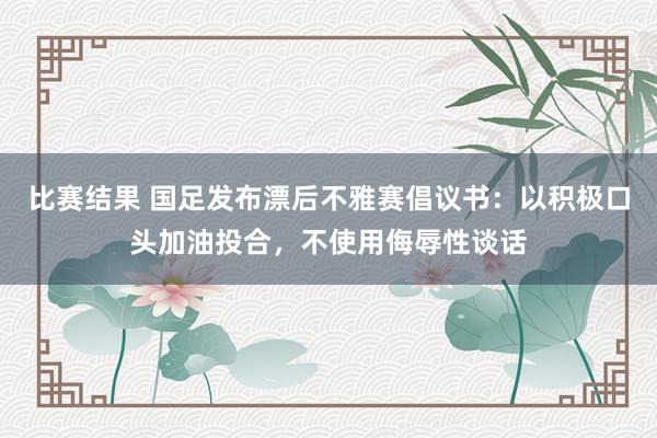 比赛结果 国足发布漂后不雅赛倡议书：以积极口头加油投合，不使用侮辱性谈话