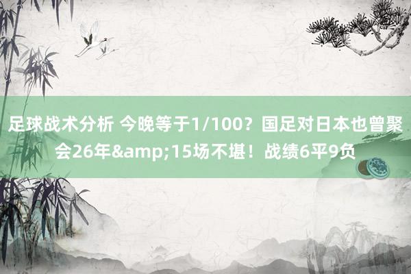 足球战术分析 今晚等于1/100？国足对日本也曾聚会26年&15场不堪！战绩6平9负