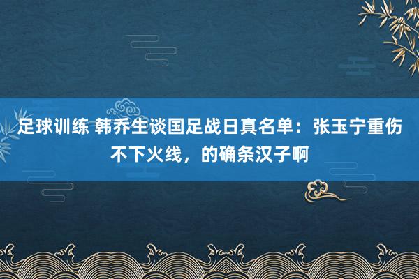 足球训练 韩乔生谈国足战日真名单：张玉宁重伤不下火线，的确条汉子啊