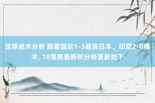 足球战术分析 跟着国足1-3最强日本、印尼2-0爆冷, 18强赛最新积分榜更新如下