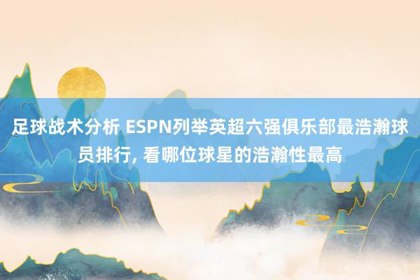 足球战术分析 ESPN列举英超六强俱乐部最浩瀚球员排行, 看哪位球星的浩瀚性最高