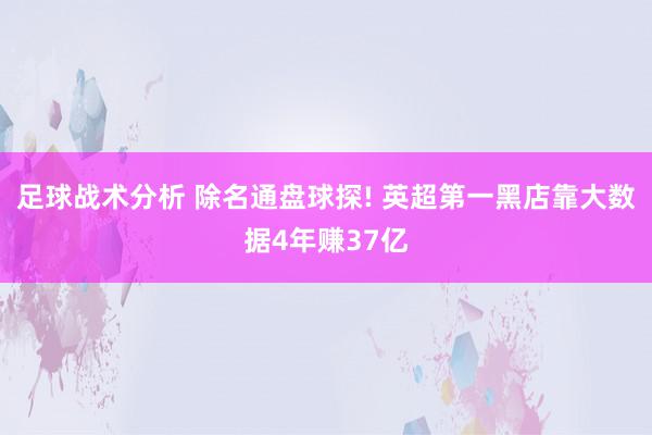 足球战术分析 除名通盘球探! 英超第一黑店靠大数据4年赚37亿