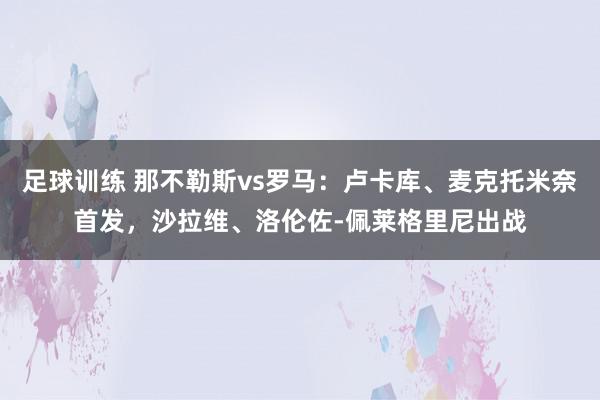 足球训练 那不勒斯vs罗马：卢卡库、麦克托米奈首发，沙拉维、洛伦佐-佩莱格里尼出战