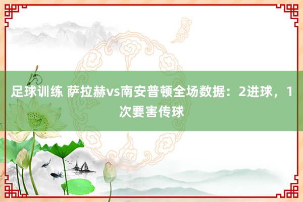 足球训练 萨拉赫vs南安普顿全场数据：2进球，1次要害传球