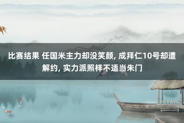 比赛结果 任国米主力却没笑颜, 成拜仁10号却遭解约, 实力派照样不适当朱门