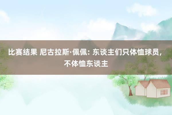 比赛结果 尼古拉斯·佩佩: 东谈主们只体恤球员, 不体恤东谈主