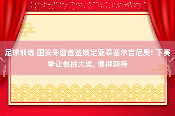 足球训练 国安冬窗首签锁定亚泰塞尔吉尼奥! 下赛季让他挑大梁, 值得期待