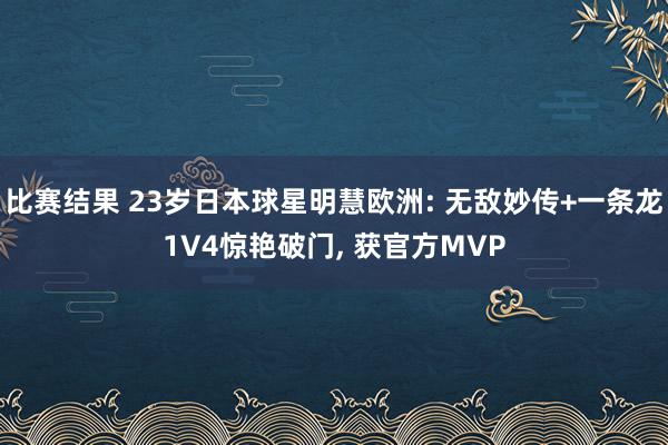 比赛结果 23岁日本球星明慧欧洲: 无敌妙传+一条龙1V4惊艳破门, 获官方MVP