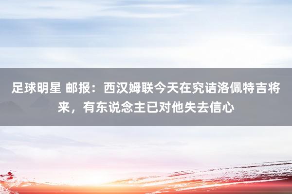 足球明星 邮报：西汉姆联今天在究诘洛佩特吉将来，有东说念主已对他失去信心