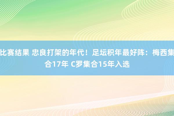 比赛结果 忠良打架的年代！足坛积年最好阵：梅西集合17年 C罗集合15年入选