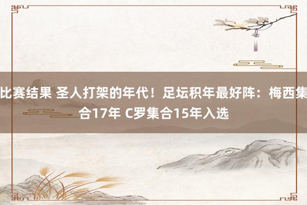 比赛结果 圣人打架的年代！足坛积年最好阵：梅西集合17年 C罗集合15年入选