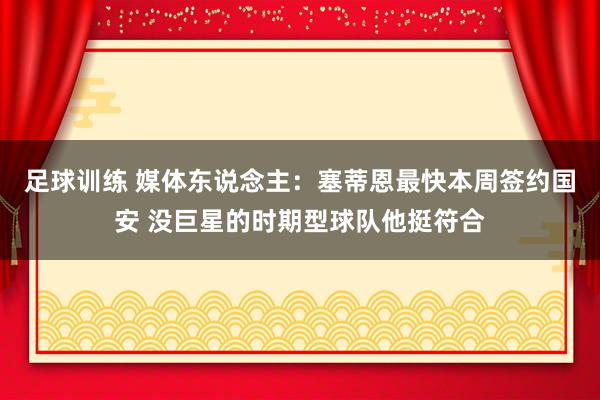 足球训练 媒体东说念主：塞蒂恩最快本周签约国安 没巨星的时期型球队他挺符合