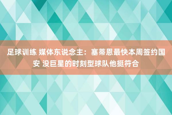 足球训练 媒体东说念主：塞蒂恩最快本周签约国安 没巨星的时刻型球队他挺符合