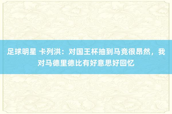 足球明星 卡列洪：对国王杯抽到马竞很昂然，我对马德里德比有好意思好回忆