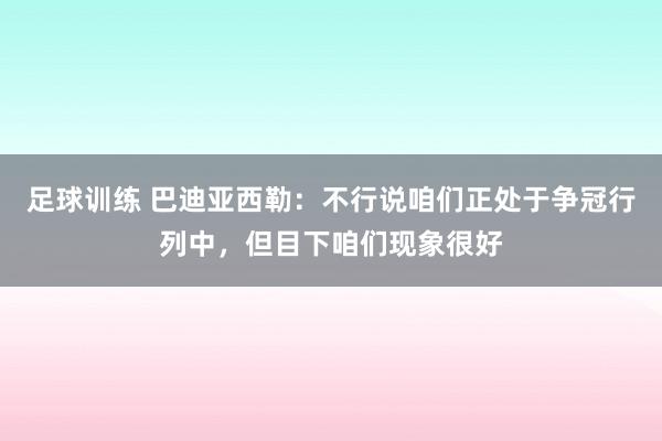 足球训练 巴迪亚西勒：不行说咱们正处于争冠行列中，但目下咱们现象很好