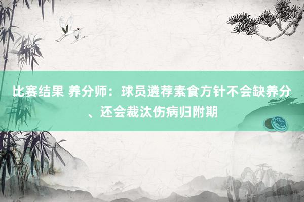 比赛结果 养分师：球员遴荐素食方针不会缺养分、还会裁汰伤病归附期