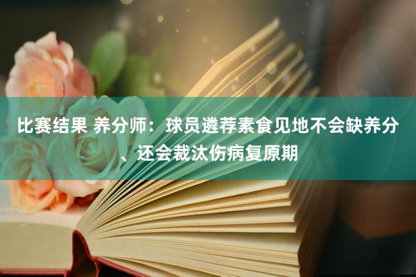 比赛结果 养分师：球员遴荐素食见地不会缺养分、还会裁汰伤病复原期