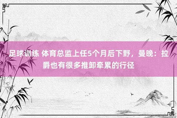 足球训练 体育总监上任5个月后下野，曼晚：拉爵也有很多推卸牵累的行径