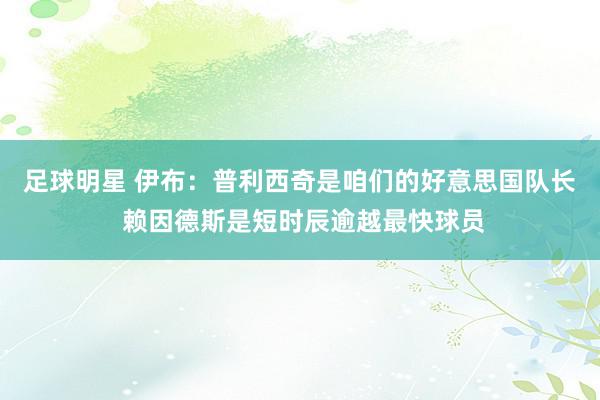 足球明星 伊布：普利西奇是咱们的好意思国队长 赖因德斯是短时辰逾越最快球员