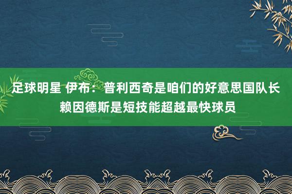 足球明星 伊布：普利西奇是咱们的好意思国队长 赖因德斯是短技能超越最快球员