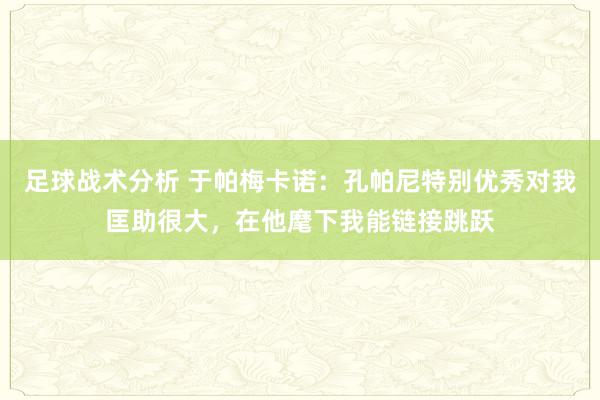 足球战术分析 于帕梅卡诺：孔帕尼特别优秀对我匡助很大，在他麾下我能链接跳跃