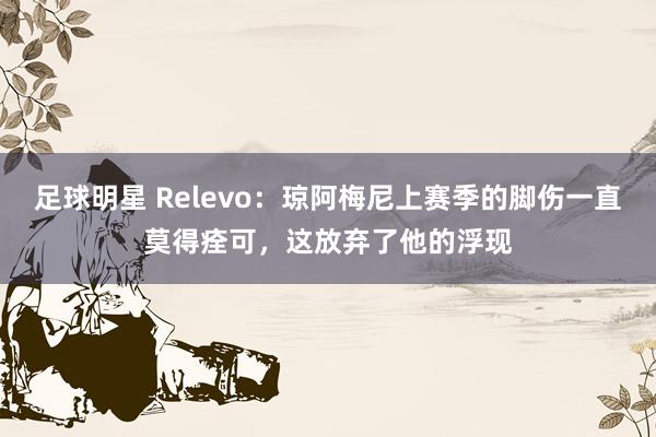 足球明星 Relevo：琼阿梅尼上赛季的脚伤一直莫得痊可，这放弃了他的浮现