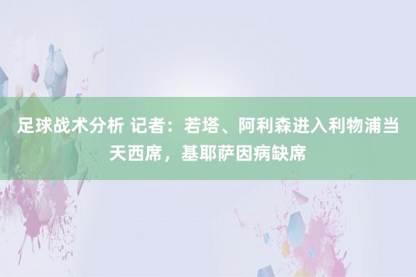 足球战术分析 记者：若塔、阿利森进入利物浦当天西席，基耶萨因病缺席