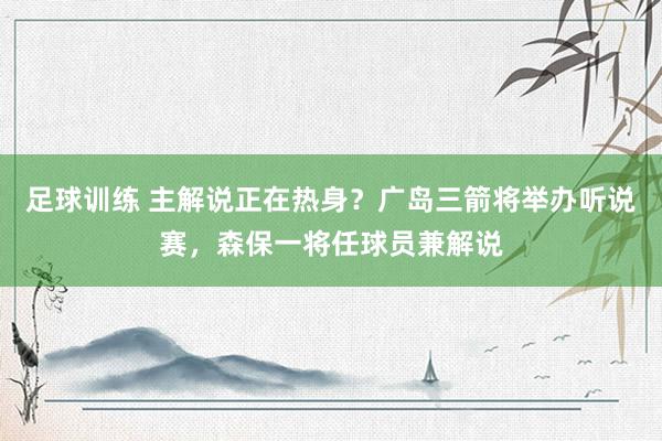 足球训练 主解说正在热身？广岛三箭将举办听说赛，森保一将任球员兼解说