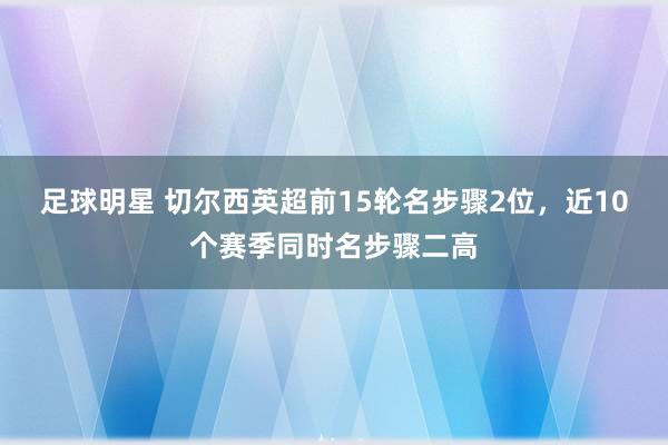 足球明星 切尔西英超前15轮名步骤2位，近10个赛季同时名步骤二高