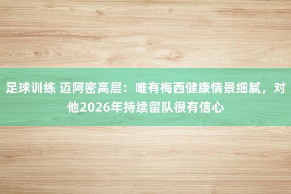 足球训练 迈阿密高层：唯有梅西健康情景细腻，对他2026年持续留队很有信心