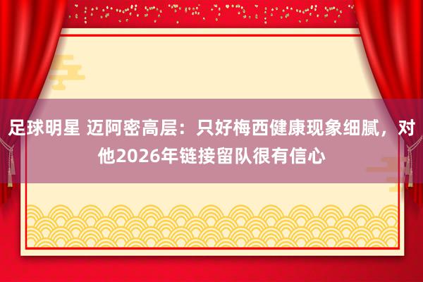 足球明星 迈阿密高层：只好梅西健康现象细腻，对他2026年链接留队很有信心