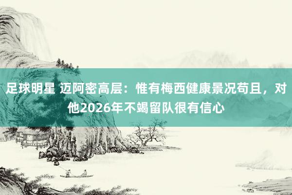 足球明星 迈阿密高层：惟有梅西健康景况苟且，对他2026年不竭留队很有信心