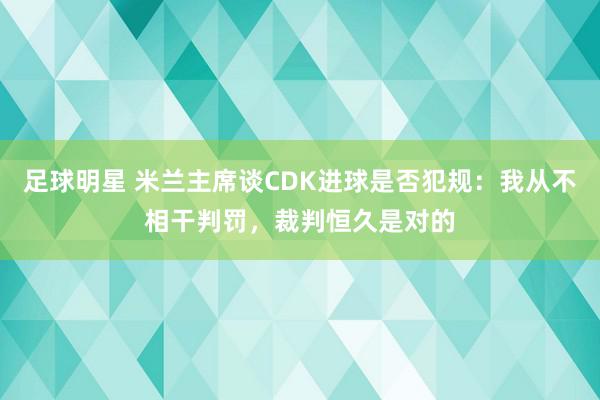 足球明星 米兰主席谈CDK进球是否犯规：我从不相干判罚，裁判恒久是对的